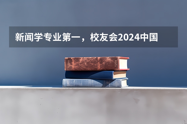 新闻学专业第一，校友会2024中国大学排名30强-复旦大学专业排名（求全国高校新闻学研究生排名，要详细的）