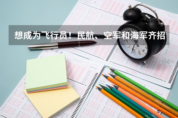 想成为飞行员！民航、空军和海军齐招飞，对比要求哪个更值得报考？