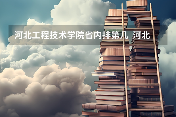 河北工程技术学院省内排第几  河北工程技术学院王牌专业是哪些