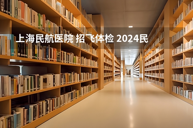 上海民航医院 招飞体检 2024民航招飞体检时间