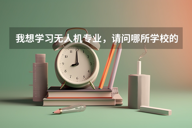 我想学习无人机专业，请问哪所学校的无人机专业比较好？ 航空类大学排名航空类大学排名前十