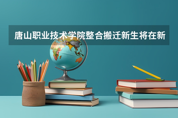 唐山职业技术学院整合搬迁新生将在新校区报到？ 唐山职业技术学院在农村还是城市？