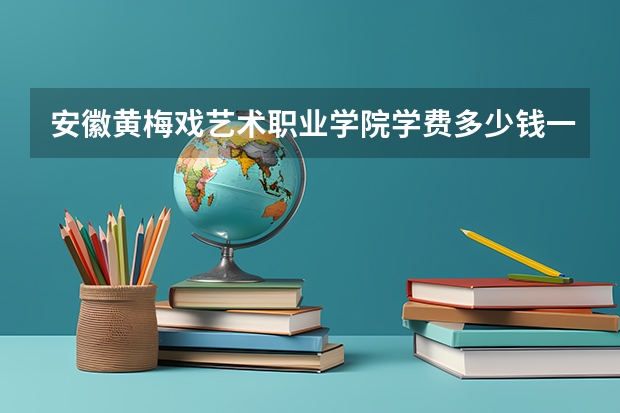 安徽黄梅戏艺术职业学院学费多少钱一年