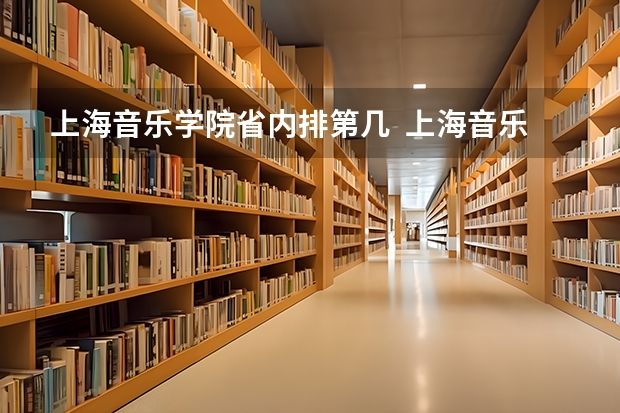 上海音乐学院省内排第几  上海音乐学院王牌专业是哪些