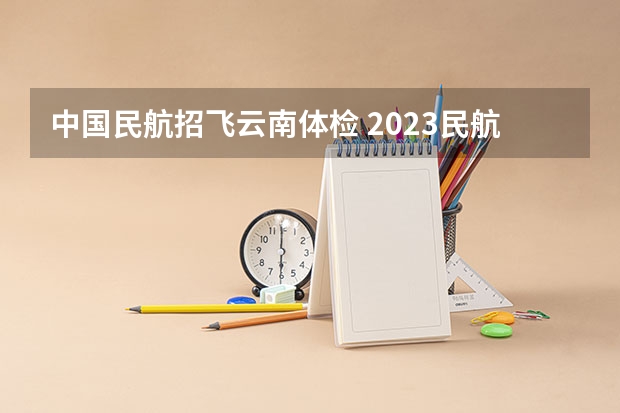 中国民航招飞云南体检 2023民航招飞体检要求如下