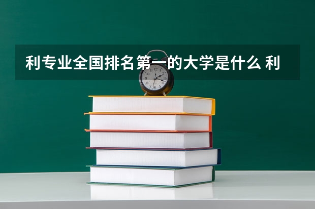 利专业全国排名第一的大学是什么 利专业全国排名第一的大学