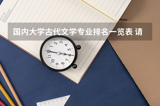 国内大学古代文学专业排名一览表 请问四川境内的大学中汉语言文学专业硕士点排名是怎样的呀，尤其是古代文学。谢谢啦