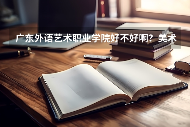 广东外语艺术职业学院好不好啊？美术专业的在哪个校区呢？