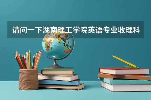 请问一下湖南理工学院英语专业收理科生么？还有该学校还有其他什么语言专业么？