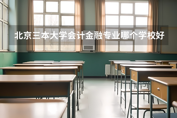 北京三本大学会计金融专业哪个学校好一些？