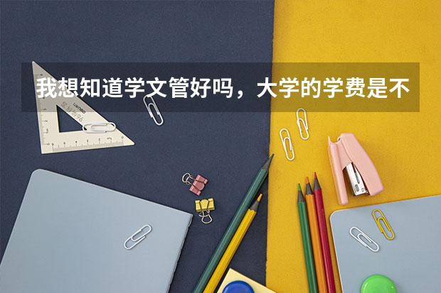 我想知道学文管好吗，大学的学费是不是比普通理科要高，好就业吗？