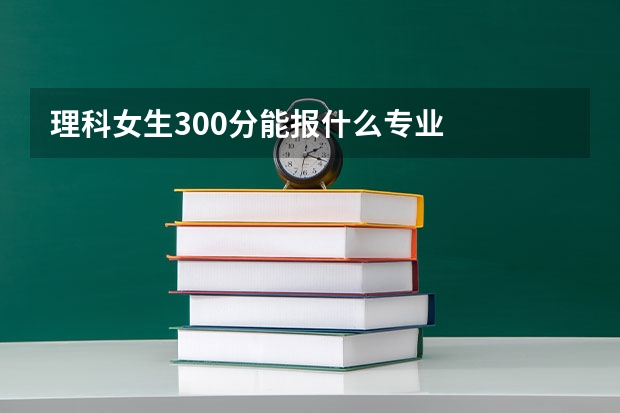 理科女生300分能报什么专业