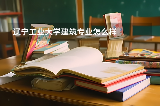 辽宁工业大学建筑专业怎么样