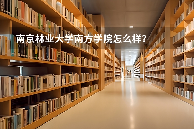 南京林业大学南方学院怎么样？