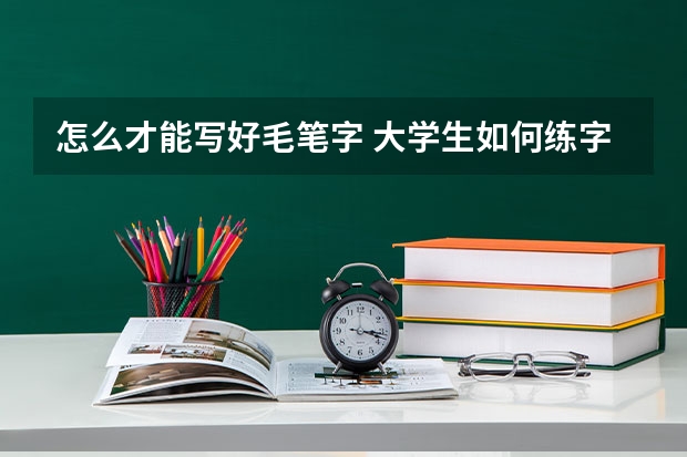 怎么才能写好毛笔字 大学生如何练字