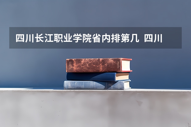 四川长江职业学院省内排第几  四川长江职业学院王牌专业是哪些