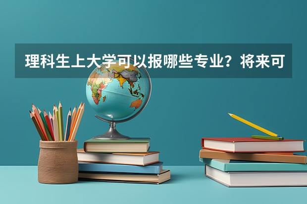 理科生上大学可以报哪些专业？将来可以从事哪些职业？