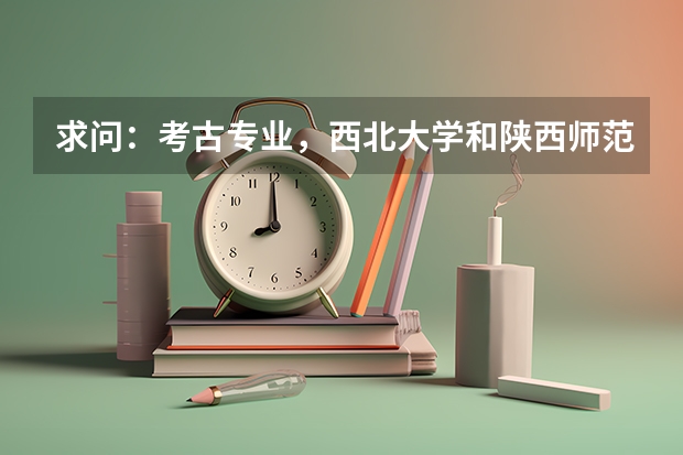 求问：考古专业，西北大学和陕西师范大学怎么样啊