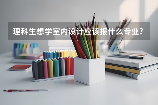 理科生想学室内设计应该报什么专业?急!谢谢!