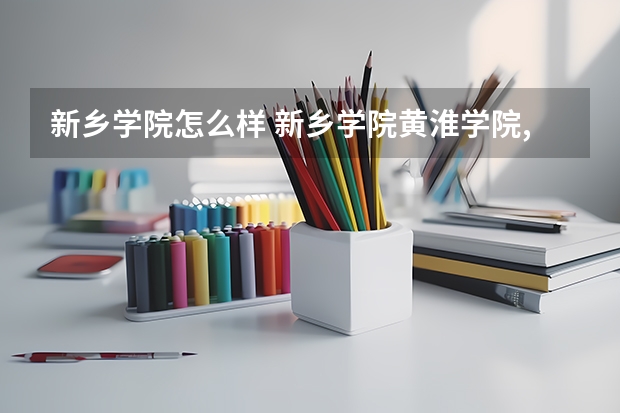 新乡学院怎么样 新乡学院.黄淮学院.,周口师范学院都咋样/?