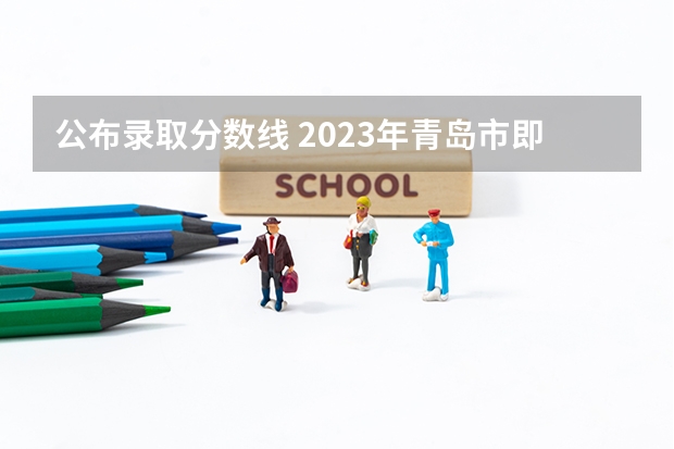 公布录取分数线 2023年青岛市即墨中考录取分数线是多少？