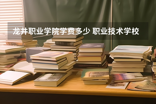 龙井职业学院学费多少 职业技术学校学费多少钱一年？