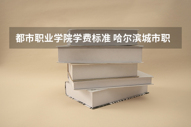 都市职业学院学费标准 哈尔滨城市职业技术学院学费