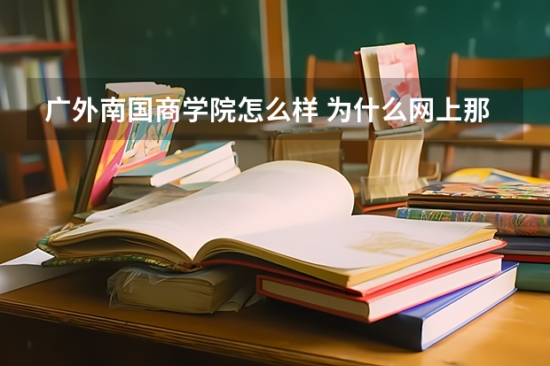 广外南国商学院怎么样 为什么网上那么多说广外南国商学院不好的？真的有那么糟糕吗？宿舍条件差治安差？