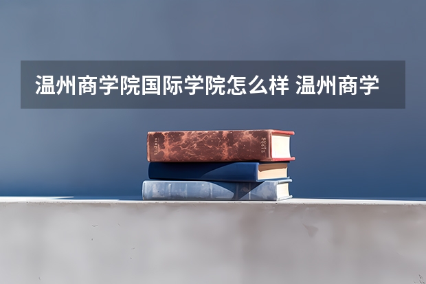 温州商学院国际学院怎么样 温州商学院的教育质量怎么样