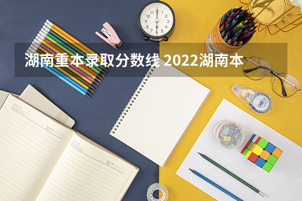 湖南重本录取分数线 2022湖南本科线多少分