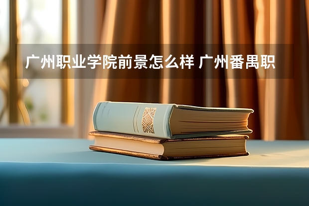 广州职业学院前景怎么样 广州番禺职业技术学院怎么样