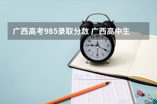 广西高考985录取分数 广西高中生各科应保持多少分才能上985,211？