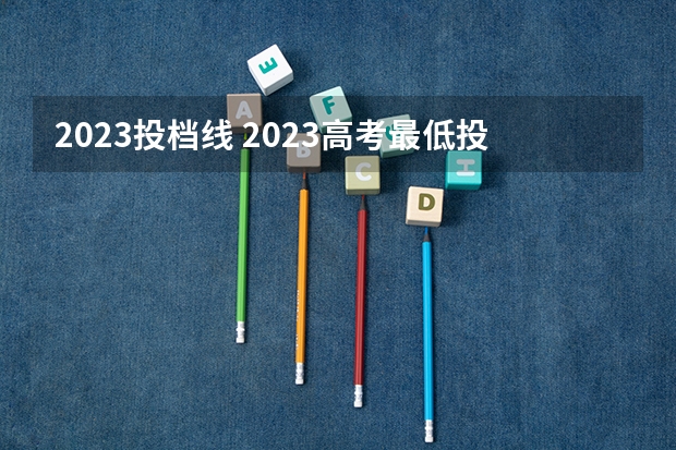 2023投档线 2023高考最低投档分数线