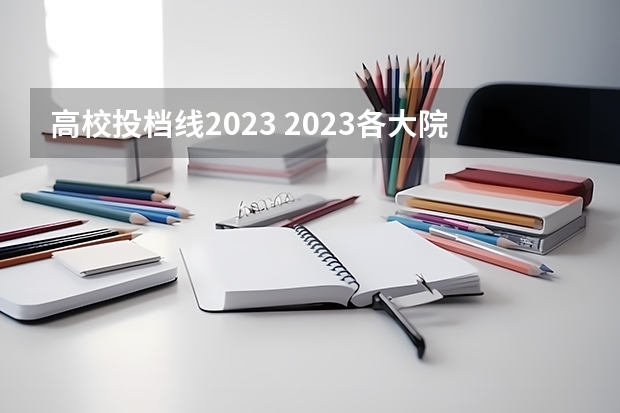 高校投档线2023 2023各大院校投档线