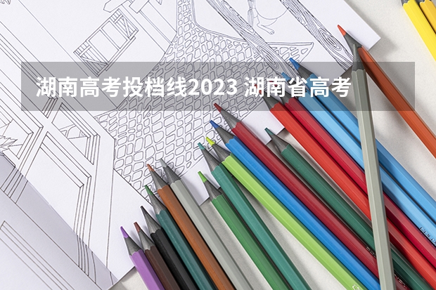 湖南高考投档线2023 湖南省高考2023录取线