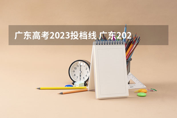 广东高考2023投档线 广东2023年高考投档线