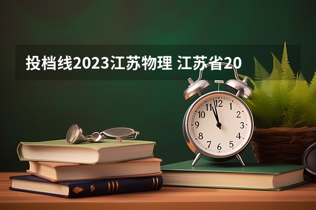 投档线2023江苏物理 江苏省2023高考投档线