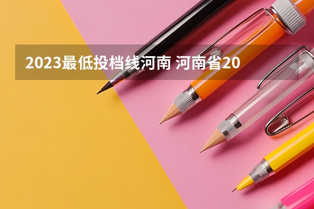 2023最低投档线河南 河南省2023年高考各校投档线