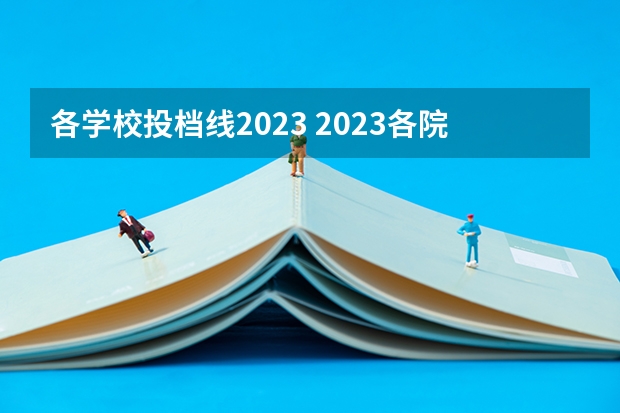 各学校投档线2023 2023各院校投档分数线