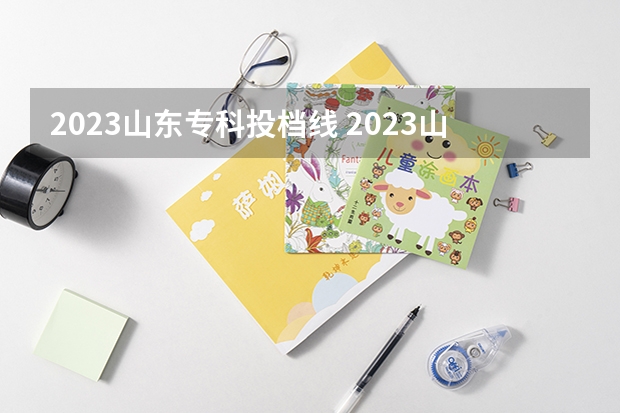 2023山东专科投档线 2023山东春考专科各校分数线是多少？