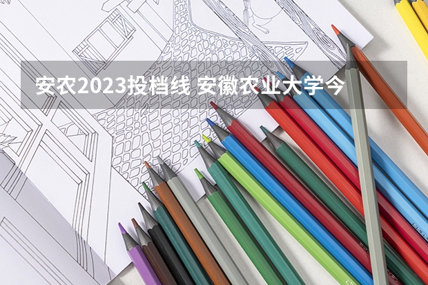 安农2023投档线 安徽农业大学今年录取最低分531分吗