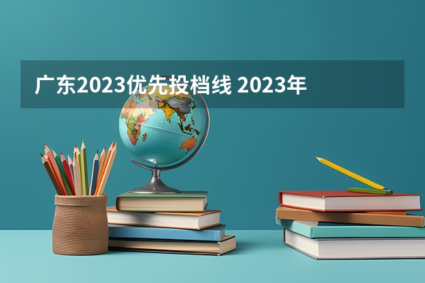 广东2023优先投档线 2023年广东高校投档线是多少