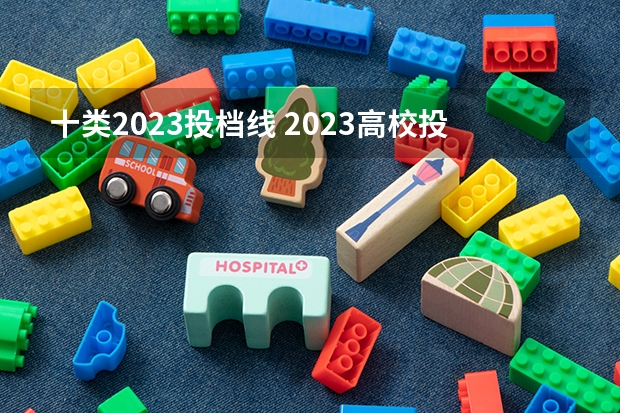 十类2023投档线 2023高校投档分数线