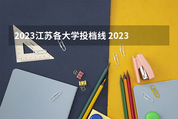 2023江苏各大学投档线 2023年江苏省各大学录取分数线