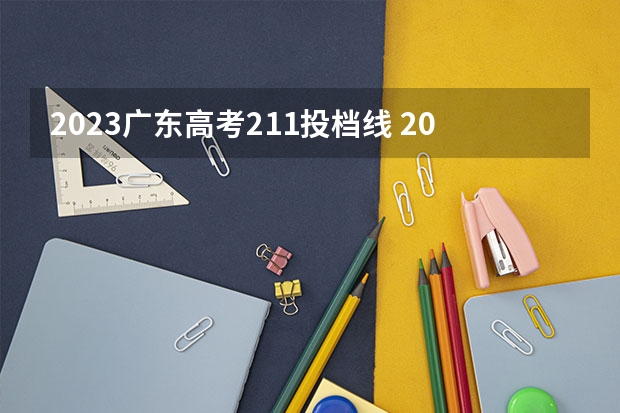 2023广东高考211投档线 2023年广东高考录取分数线是多少