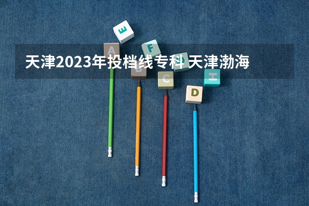 天津2023年投档线专科 天津渤海职业技术学院2023录取线