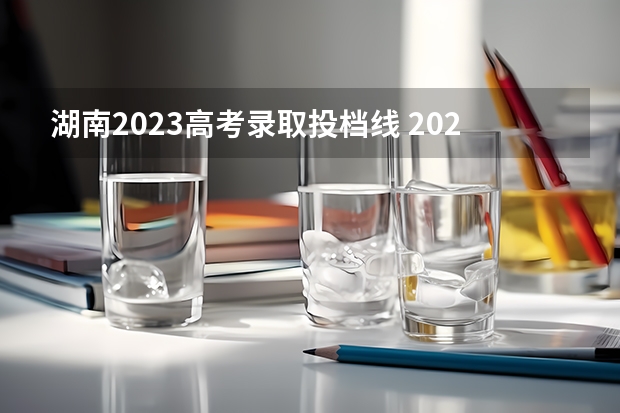 湖南2023高考录取投档线 2023年湖南省本科投档线