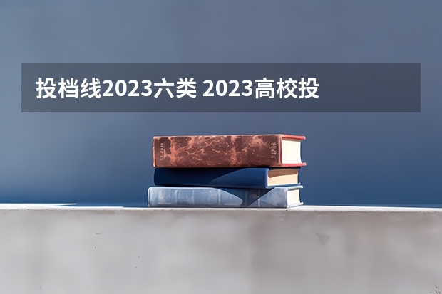 投档线2023六类 2023高校投档分数线