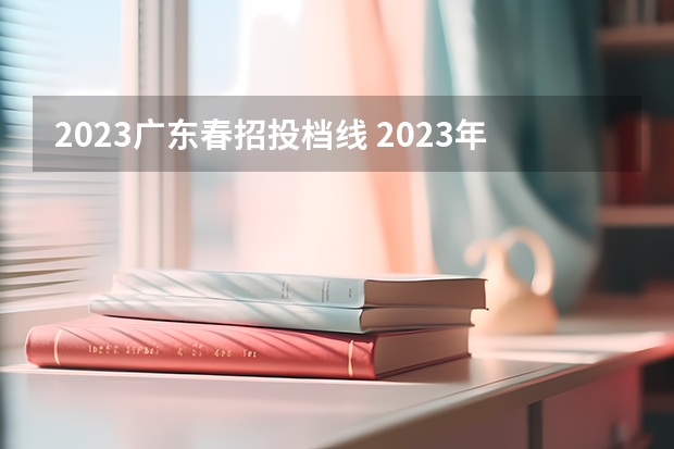 2023广东春招投档线 2023年广东春季招生的大专院校分数线