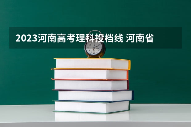 2023河南高考理科投档线 河南省高考2023理科分数线